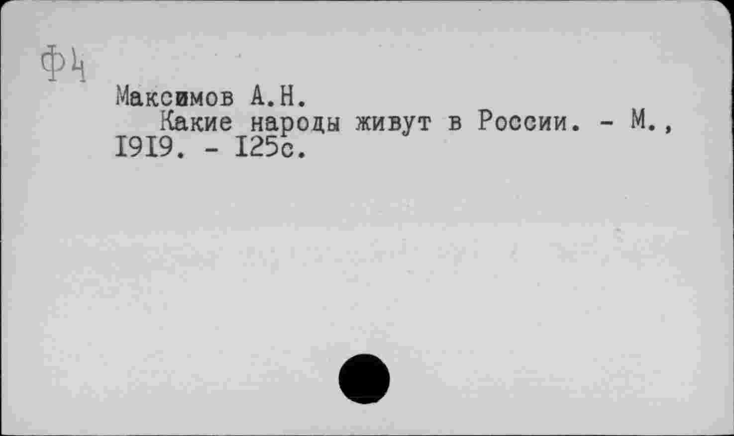 ﻿ФЬ
Максимов A.H.
Какие народы живут в России. - М., 1919. - 125с.